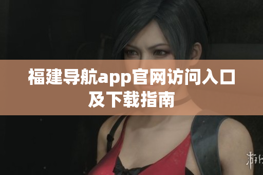 福建导航app官网访问入口及下载指南