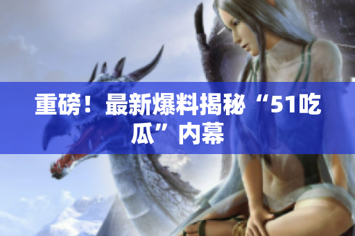 重磅！最新爆料揭秘“51吃瓜”内幕