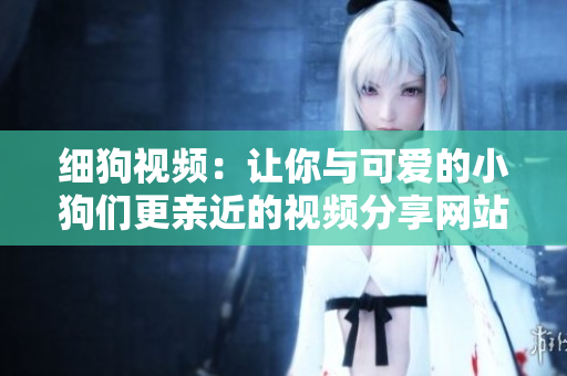 细狗视频：让你与可爱的小狗们更亲近的视频分享网站