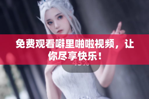 免费观看噼里啪啦视频，让你尽享快乐！