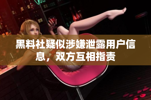 黑料社疑似涉嫌泄露用户信息，双方互相指责