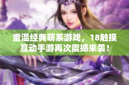 重温经典萌系游戏，18触摸互动手游再次震撼来袭！