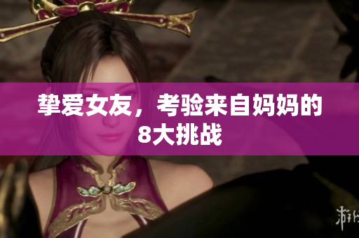 挚爱女友，考验来自妈妈的8大挑战