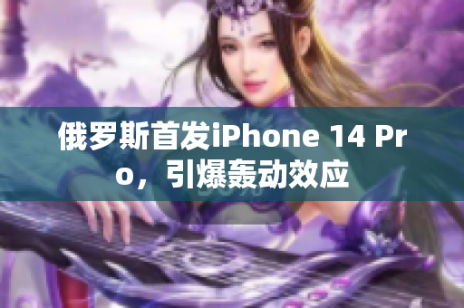 俄罗斯首发iPhone 14 Pro，引爆轰动效应