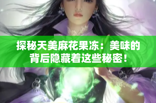 探秘天美麻花果冻：美味的背后隐藏着这些秘密！
