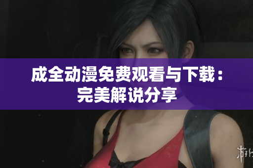 成全动漫免费观看与下载：完美解说分享