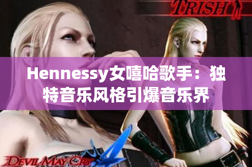 Hennessy女嘻哈歌手：独特音乐风格引爆音乐界