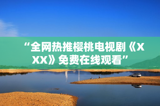 “全网热推樱桃电视剧《XXX》免费在线观看”