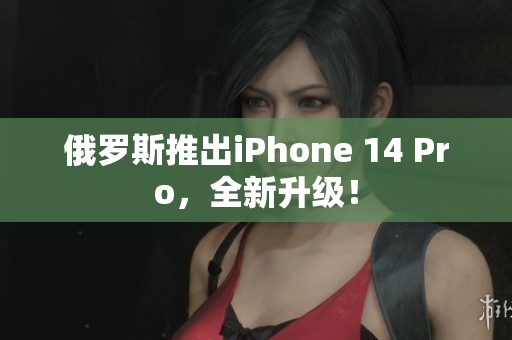 俄罗斯推出iPhone 14 Pro，全新升级！