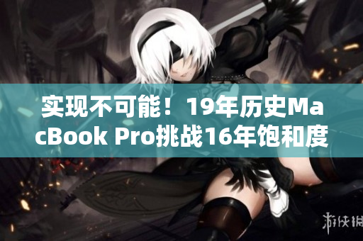 实现不可能！19年历史MacBook Pro挑战16年饱和度
