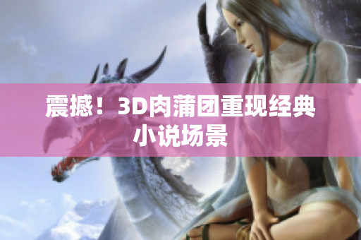 震撼！3D肉蒲团重现经典小说场景