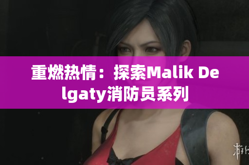 重燃热情：探索Malik Delgaty消防员系列