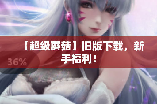 【超级蘑菇】旧版下载，新手福利！