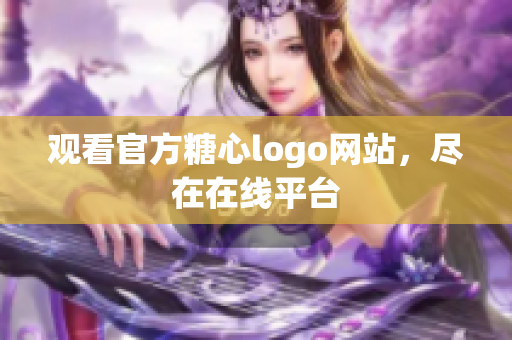 观看官方糖心logo网站，尽在在线平台