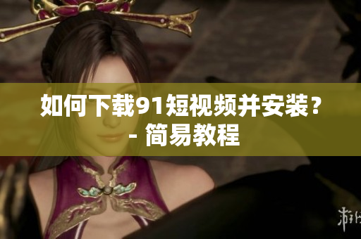 如何下载9.1短视频并安装？ - 简易教程