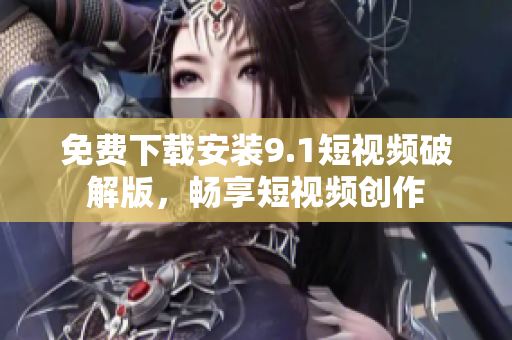 免费下载安装9.1短视频破解版，畅享短视频创作