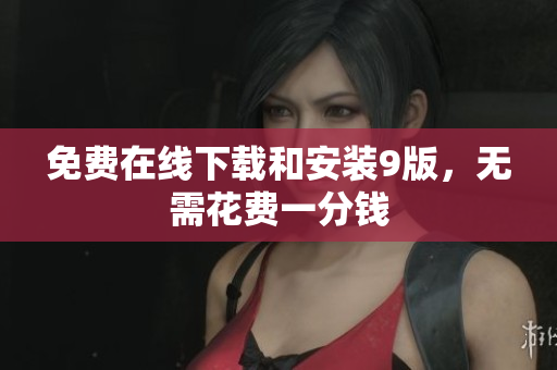 免费在线下载和安装9版，无需花费一分钱