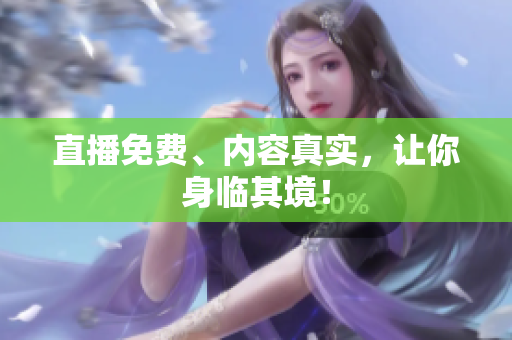 直播免费、内容真实，让你身临其境！