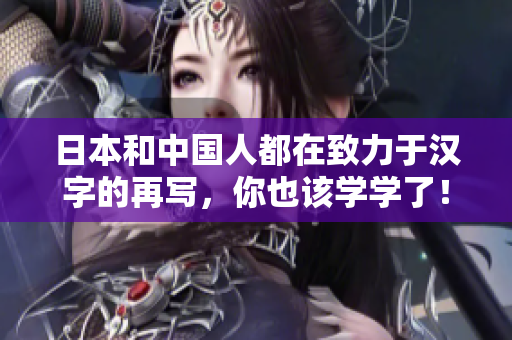 日本和中国人都在致力于汉字的再写，你也该学学了！