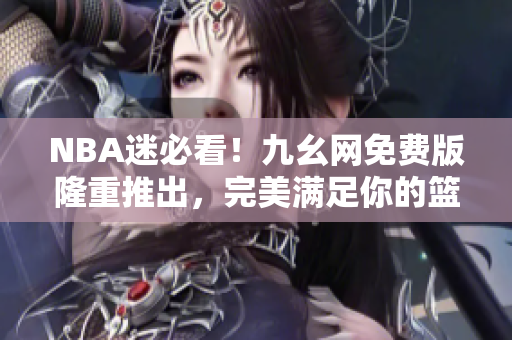 NBA迷必看！九幺网免费版隆重推出，完美满足你的篮球热情！