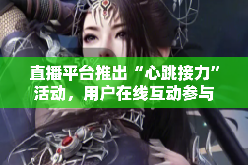 直播平台推出“心跳接力”活动，用户在线互动参与