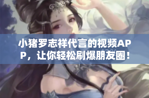 小猪罗志祥代言的视频APP，让你轻松刷爆朋友圈！