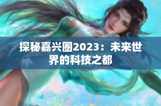 探秘嘉兴圈2023：未来世界的科技之都