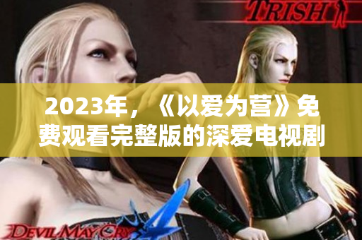 2023年，《以爱为营》免费观看完整版的深爱电视剧在线免费观看。