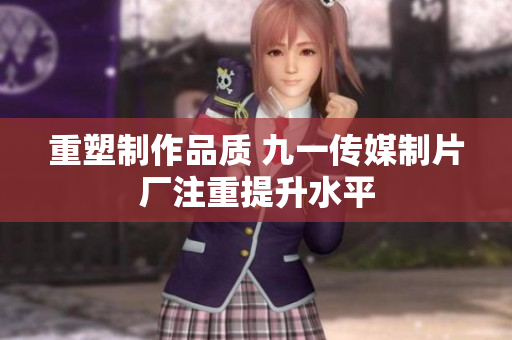 重塑制作品质 九一传媒制片厂注重提升水平