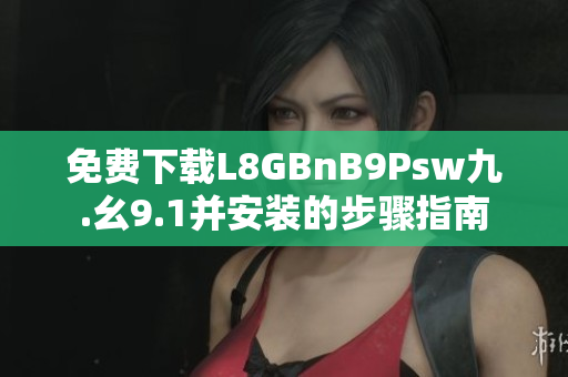 免费下载L8GBnB9Psw九.幺9.1并安装的步骤指南