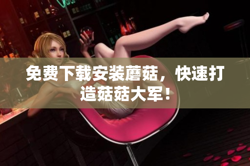 免费下载安装蘑菇，快速打造菇菇大军！