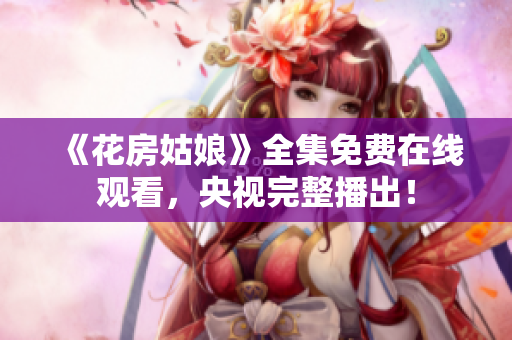 《花房姑娘》全集免费在线观看，央视完整播出！