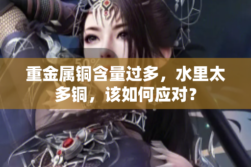 重金属铜含量过多，水里太多铜，该如何应对？