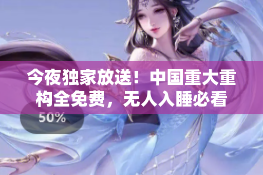 今夜独家放送！中国重大重构全免费，无人入睡必看