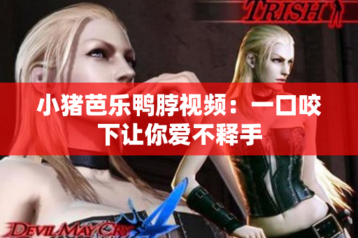 小猪芭乐鸭脖视频：一口咬下让你爱不释手