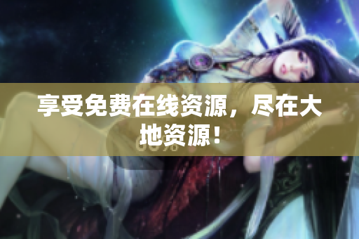 享受免费在线资源，尽在大地资源！