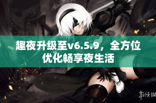 趣夜升级至v6.5.9，全方位优化畅享夜生活