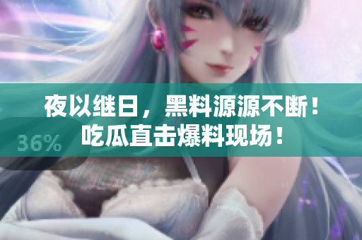 夜以继日，黑料源源不断！吃瓜直击爆料现场！