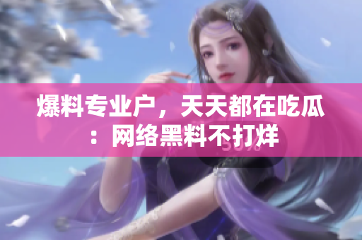 爆料专业户，天天都在吃瓜：网络黑料不打烊
