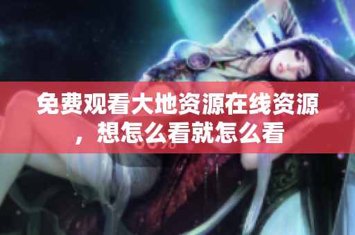免费观看大地资源在线资源，想怎么看就怎么看