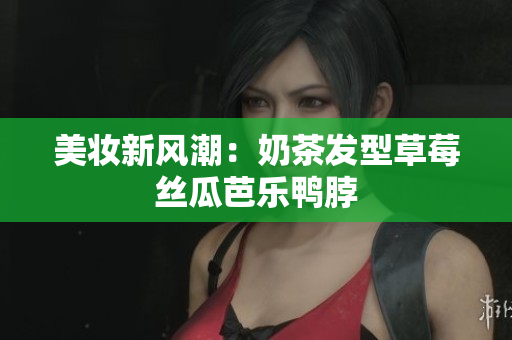 美妆新风潮：奶茶发型草莓丝瓜芭乐鸭脖