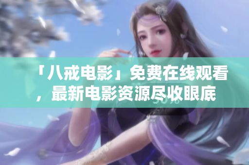 「八戒电影」免费在线观看，最新电影资源尽收眼底