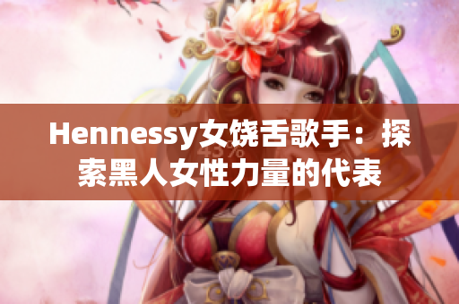 Hennessy女饶舌歌手：探索黑人女性力量的代表