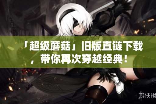 「超级蘑菇」旧版直链下载，带你再次穿越经典！