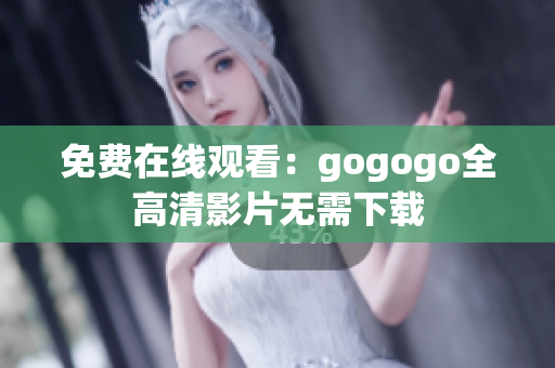 免费在线观看：gogogo全高清影片无需下载