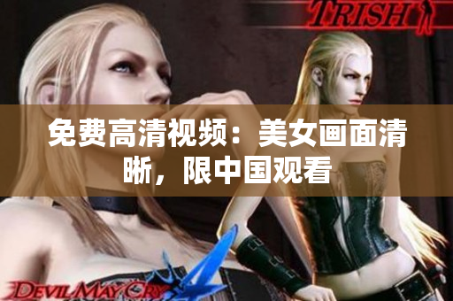 免费高清视频：美女画面清晰，限中国观看