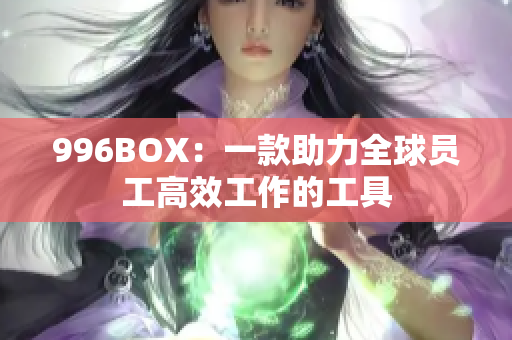 996BOX：一款助力全球员工高效工作的工具