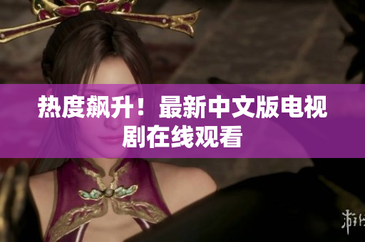 热度飙升！最新中文版电视剧在线观看