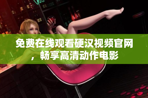 免费在线观看硬汉视频官网，畅享高清动作电影