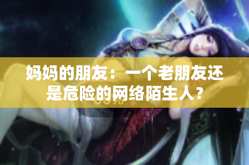 妈妈的朋友：一个老朋友还是危险的网络陌生人？
